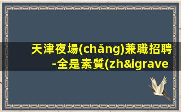 天津夜場(chǎng)兼職招聘-全是素質(zhì)優(yōu)質(zhì)客戶