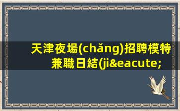 天津夜場(chǎng)招聘模特兼職日結(jié)-上班公平不挑人
