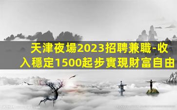 天津夜場2023招聘兼職-收入穩定1500起步實現財富自由