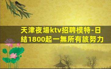 天津夜場ktv招聘模特-日結1800起一無所有該努力