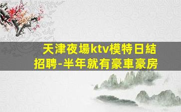 天津夜場ktv模特日結招聘-半年就有豪車豪房
