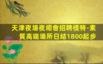 天津夜場夜總會招聘模特-素質高端場所日結1800起步
