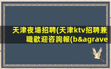 天津夜場招聘(天津ktv招聘兼職歡迎咨詢報(bào)名)