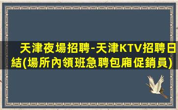 天津夜場招聘-天津KTV招聘日結(場所內領班急聘包廂促銷員)
