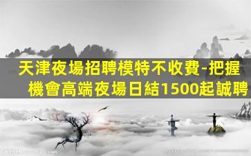 天津夜場招聘模特不收費-把握機會高端夜場日結1500起誠聘