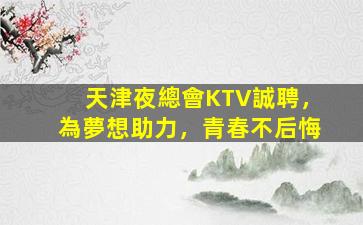 天津夜總會KTV誠聘，為夢想助力，青春不后悔