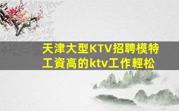 天津大型KTV招聘模特工資高的ktv工作輕松