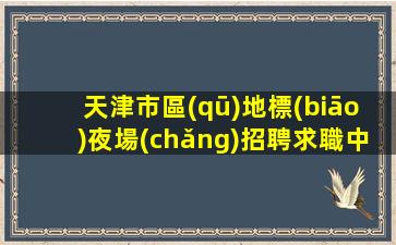 天津市區(qū)地標(biāo)夜場(chǎng)招聘求職中哪些場(chǎng)子適合你