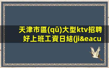 天津市區(qū)大型ktv招聘好上班工資日結(jié)