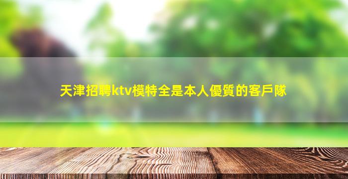 天津招聘ktv模特全是本人優質的客戶隊