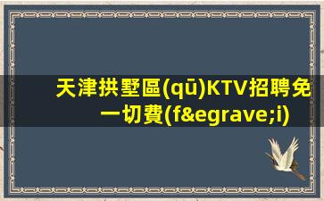 天津拱墅區(qū)KTV招聘免一切費(fèi)用便將