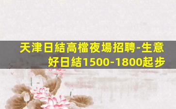 天津日結高檔夜場招聘-生意好日結1500-1800起步