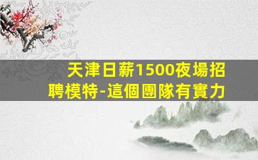 天津日薪1500夜場招聘模特-這個團隊有實力