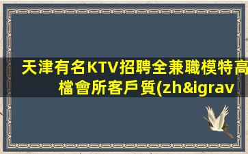天津有名KTV招聘全兼職模特高檔會所客戶質(zhì)量高