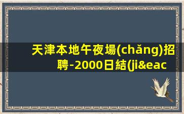 天津本地午夜場(chǎng)招聘-2000日結(jié)保底帶你賺大