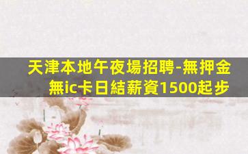 天津本地午夜場招聘-無押金無ic卡日結薪資1500起步