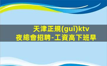 天津正規(guī)ktv夜總會招聘-工資高下班早