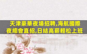 天津豪華夜場招聘,海航國際夜總會直招,日結高薪輕松上班