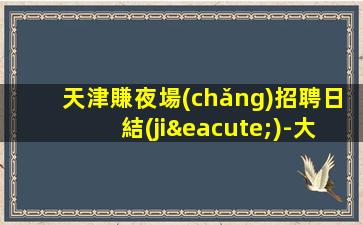 天津賺夜場(chǎng)招聘日結(jié)-大量高端客戶