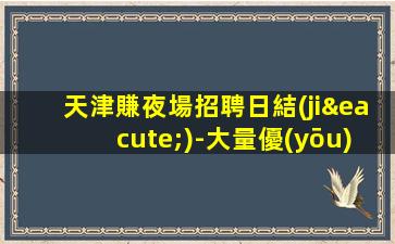 天津賺夜場招聘日結(jié)-大量優(yōu)質(zhì)客源