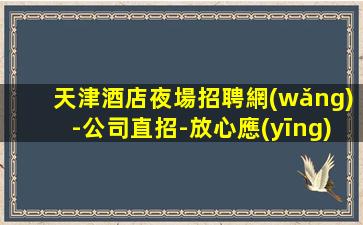 天津酒店夜場招聘網(wǎng)-公司直招-放心應(yīng)聘