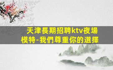 天津長期招聘ktv夜場模特-我們尊重你的選擇