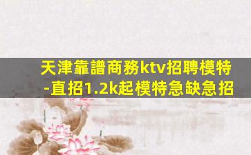 天津靠譜商務ktv招聘模特-直招1.2k起模特急缺急招
