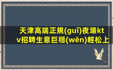 天津高端正規(guī)夜場ktv招聘生意巨穩(wěn)輕松上班