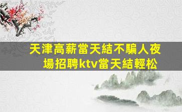 天津高薪當天結不騙人夜場招聘ktv當天結輕松