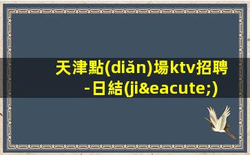 天津點(diǎn)場ktv招聘-日結(jié)1800起一無所有該努力