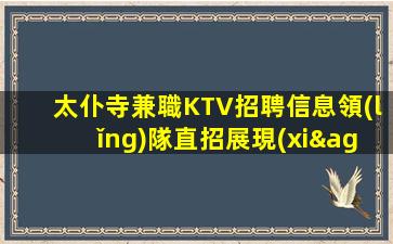 太仆寺兼職KTV招聘信息領(lǐng)隊直招展現(xiàn)自信的魅力