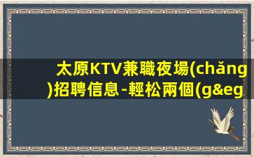 太原KTV兼職夜場(chǎng)招聘信息-輕松兩個(gè)班