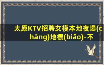 太原KTV招聘女模本地夜場(chǎng)地標(biāo)-不收費(fèi)不亂收費(fèi)-高端KTV招