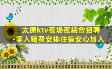 太原ktv夜場夜總會招聘-零入職費安排住宿安心加入
