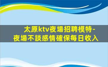 太原ktv夜場招聘模特-夜場不談感情確保每日收入