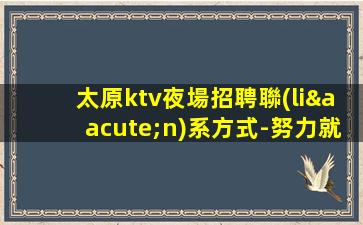 太原ktv夜場招聘聯(lián)系方式-努力就可以成功