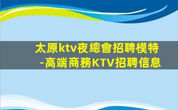 太原ktv夜總會招聘模特-高端商務KTV招聘信息