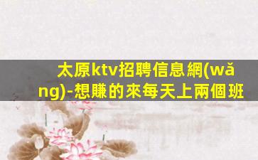 太原ktv招聘信息網(wǎng)-想賺的來每天上兩個班