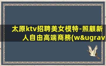 太原ktv招聘美女模特-照顧新人自由高端商務(wù)