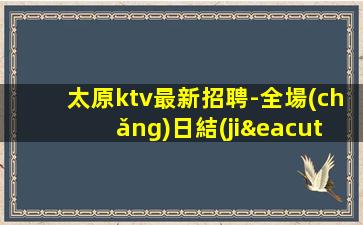 太原ktv最新招聘-全場(chǎng)日結(jié)1500起步
