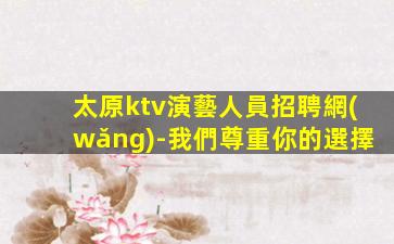 太原ktv演藝人員招聘網(wǎng)-我們尊重你的選擇