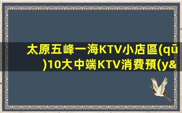 太原五峰一海KTV小店區(qū)10大中端KTV消費預(yù)訂排名推薦