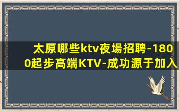 太原哪些ktv夜場招聘-1800起步高端KTV-成功源于加入