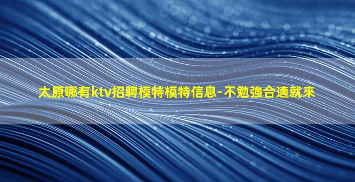 太原哪有ktv招聘模特模特信息-不勉強合適就來
