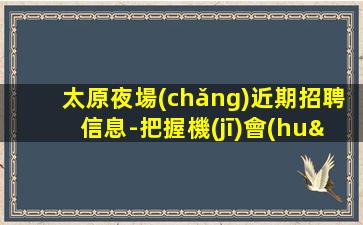 太原夜場(chǎng)近期招聘信息-把握機(jī)會(huì)