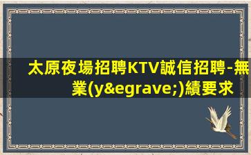 太原夜場招聘KTV誠信招聘-無業(yè)績要求