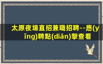 太原夜場直招兼職招聘--應(yīng)聘點(diǎn)擊查看