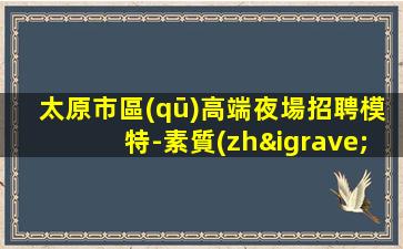 太原市區(qū)高端夜場招聘模特-素質(zhì)場所收入高
