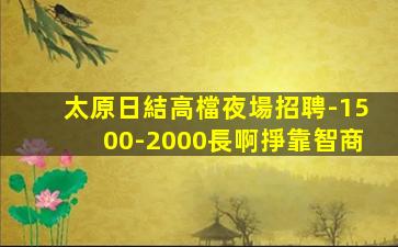 太原日結高檔夜場招聘-1500-2000長啊掙靠智商