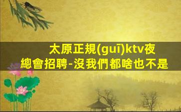 太原正規(guī)ktv夜總會招聘-沒我們都啥也不是